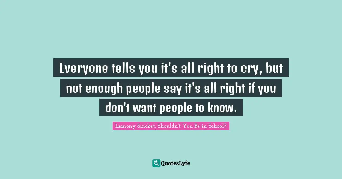 Everyone tells you it's all right to cry, but not enough people say it's all right if you don't want people to know.