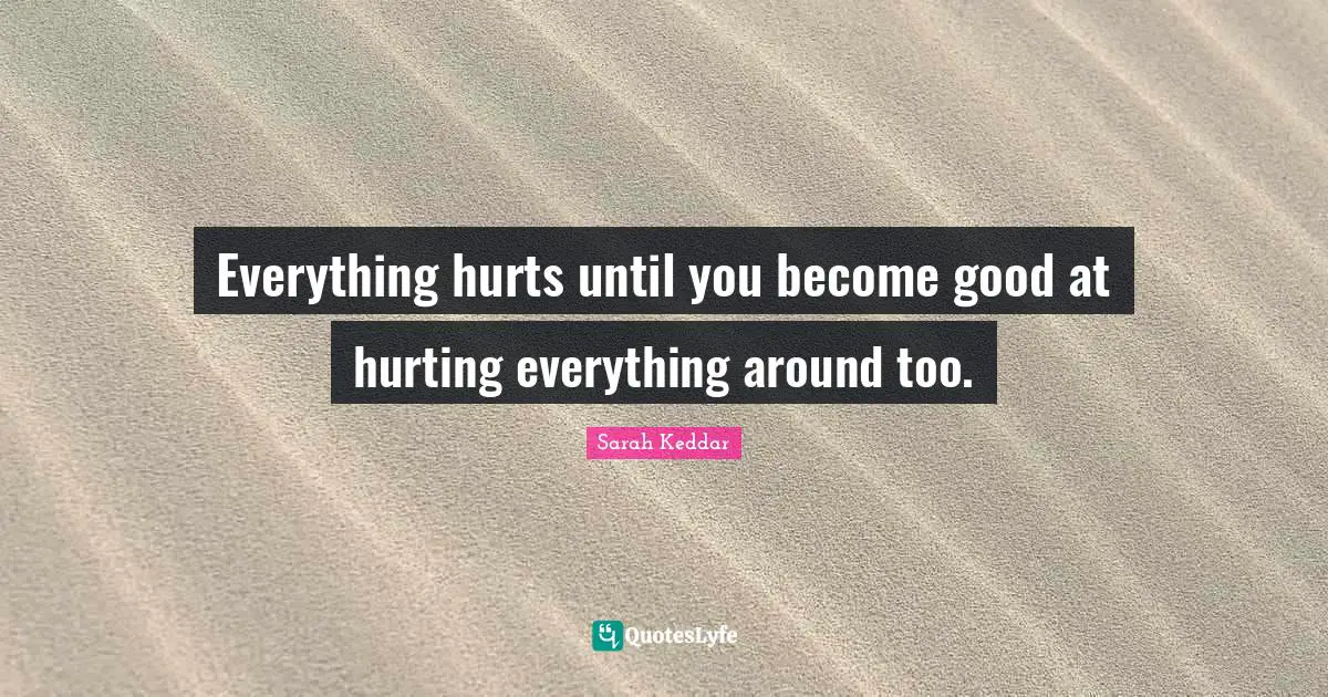 Everything hurts until you become good at hurting everything around too.