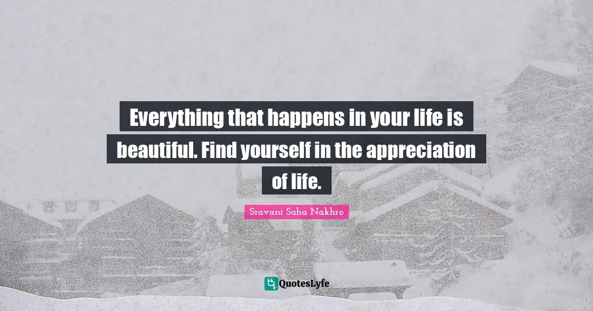 Everything that happens in your life is beautiful. Find yourself in the appreciation of life.