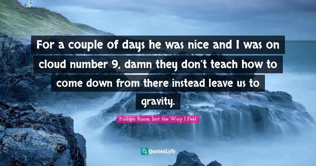 For a couple of days he was nice and I was on cloud number 9, damn they don’t teach how to come down from there instead leave us to gravity.