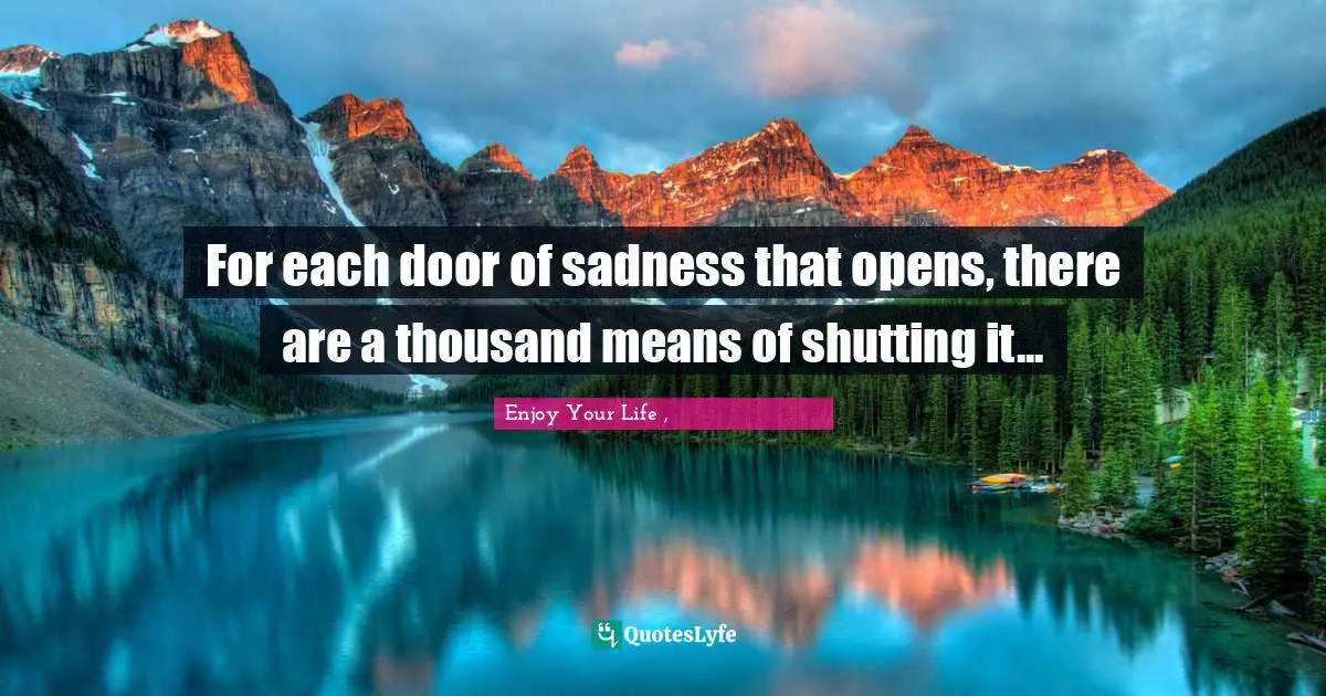 For each door of sadness that opens, there are a thousand means of shutting it...