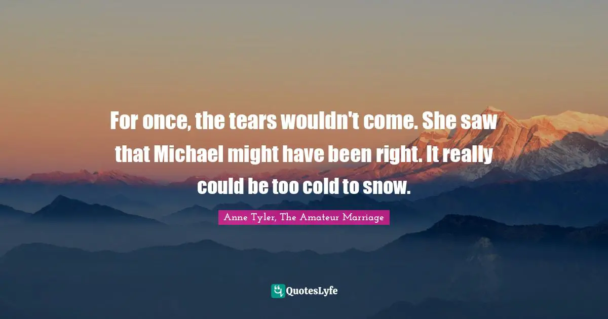 For once, the tears wouldn't come. She saw that Michael might have been right. It really could be too cold to snow.