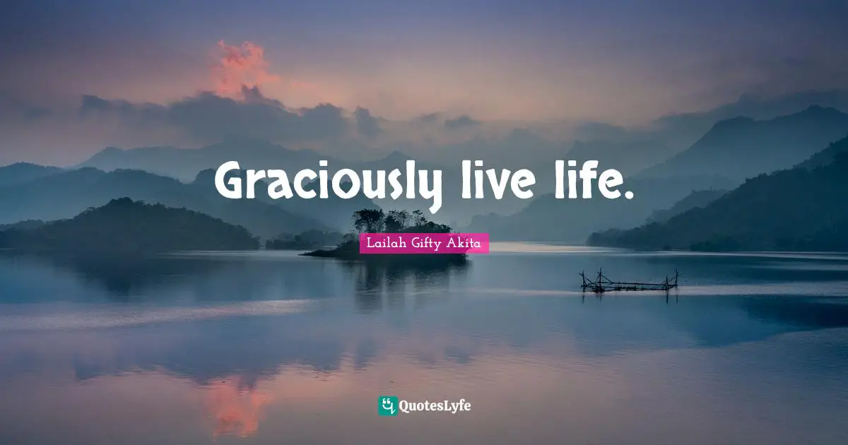 Graciously live life.