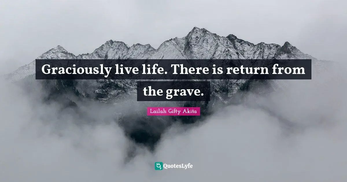 Graciously live life. There is return from the grave.