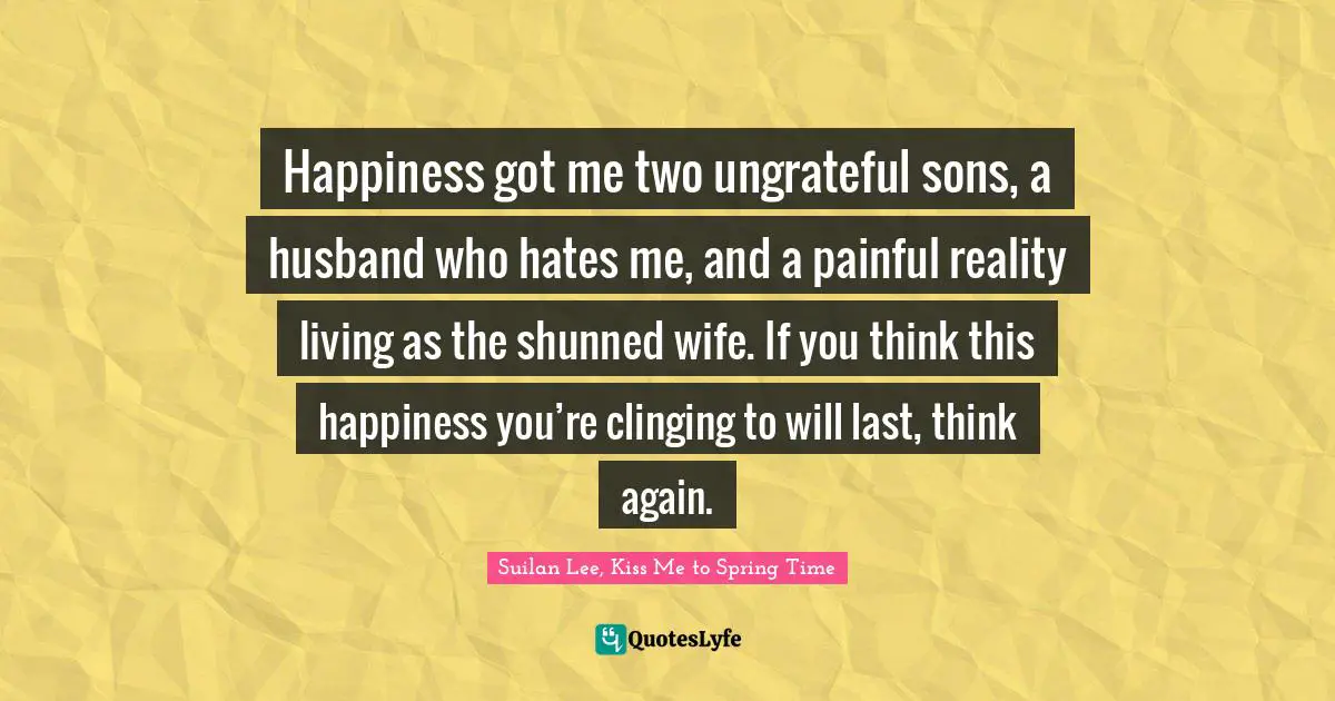 Happiness got me two ungrateful sons, a husband who hates me, and a painful reality living as the shunned wife. If you think this happiness you’re clinging to will last, think again.