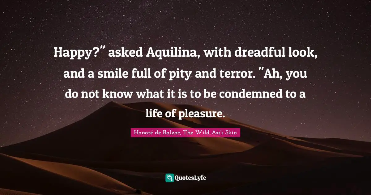 Happy?" asked Aquilina, with dreadful look, and a smile full of pity and terror. "Ah, you do not know what it is to be condemned to a life of pleasure.