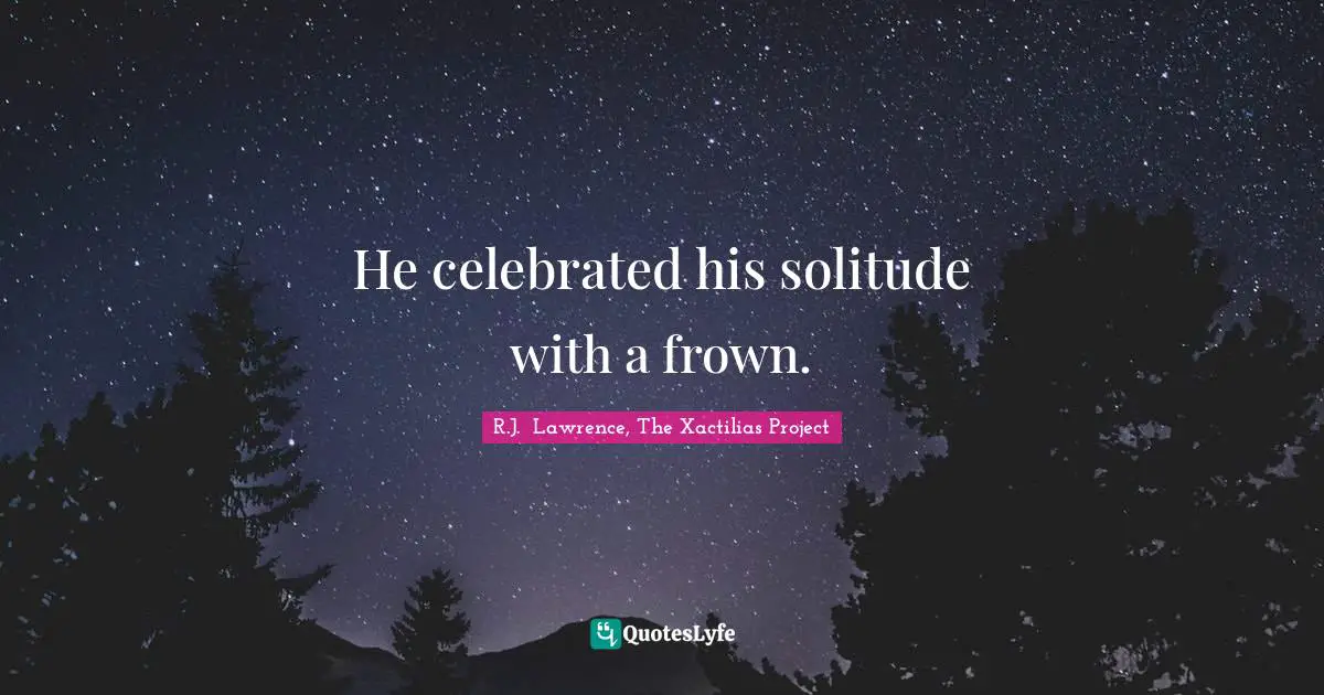 He celebrated his solitude with a frown.