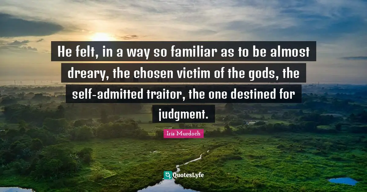 He felt, in a way so familiar as to be almost dreary, the chosen victim of the gods, the self-admitted traitor, the one destined for judgment.