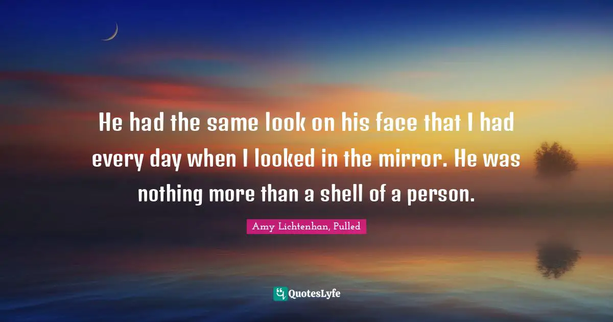 He had the same look on his face that I had every day when I looked in the mirror. He was nothing more than a shell of a person.