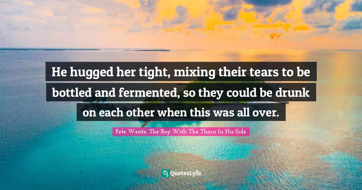 Couples Quotes: "He hugged her tight, mixing their tears to be bottled and fermented, so they could be drunk on each other when this was all over."