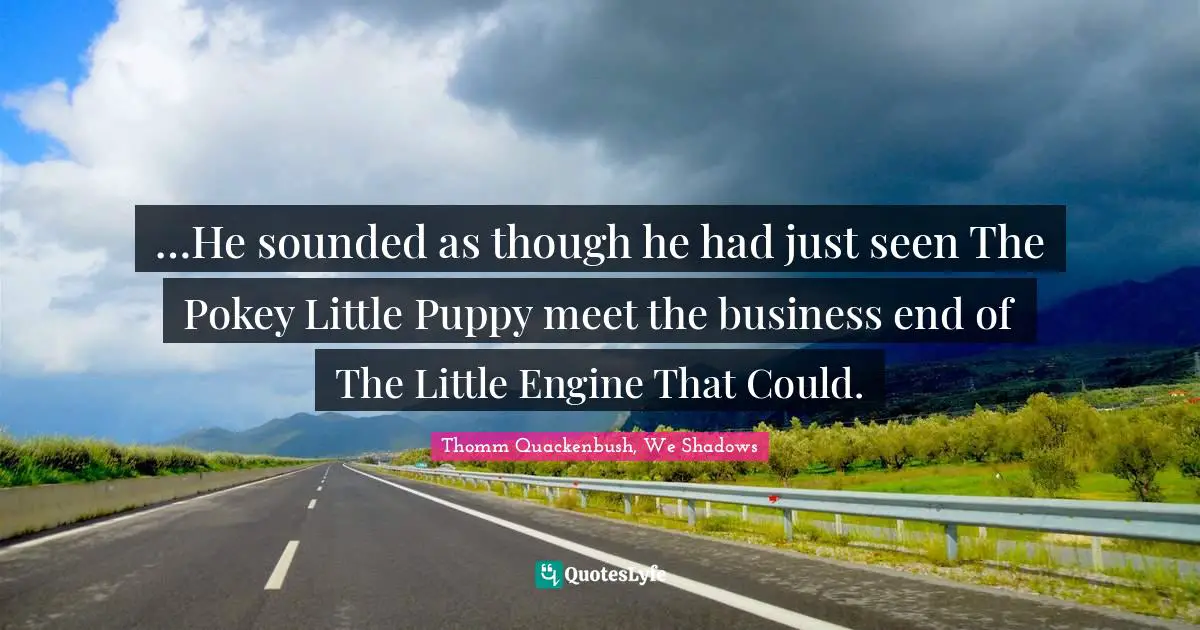 …He sounded as though he had just seen The Pokey Little Puppy meet the business end of The Little Engine That Could.