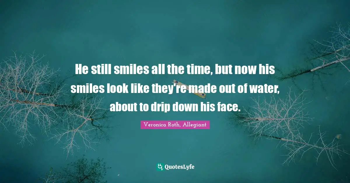 He still smiles all the time, but now his smiles look like they're made out of water, about to drip down his face.