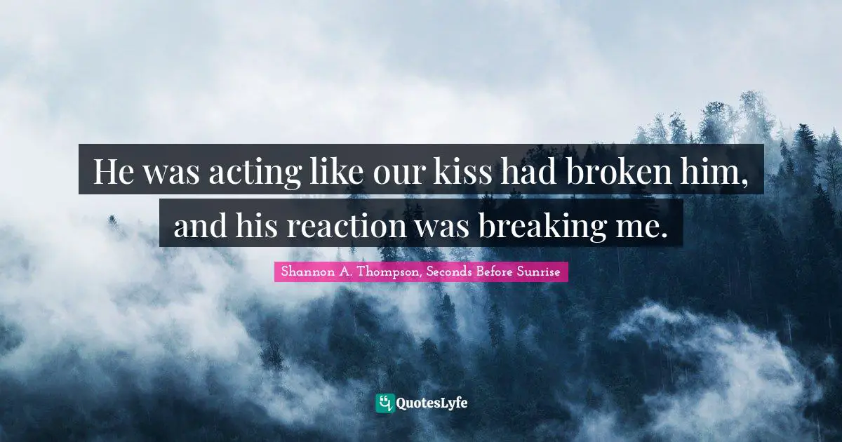 Shannon A. Thompson, Seconds Before Sunrise Quotes: He was acting like our kiss had broken him, and his reaction was breaking me.