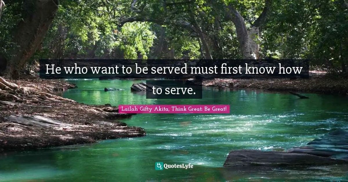Lailah Gifty Akita, Think Great: Be Great! Quotes: He who want to be served must first know how to serve.