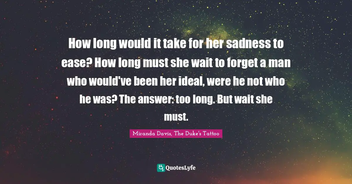 How long would it take for her sadness to ease? How long must she wait to forget a man who would've been her ideal, were he not who he was? The answer: too long. But wait she must.