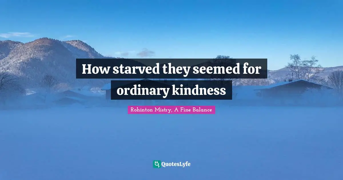 Rohinton Mistry Quotes: "How starved they seemed for ordinary kindness"