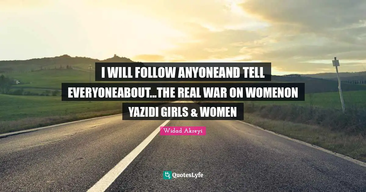 Widad Akreyi Quotes: "I WILL FOLLOW ANYONEAND TELL EVERYONEABOUT...THE REAL WAR ON WOMENON YAZIDI GIRLS & WOMEN"