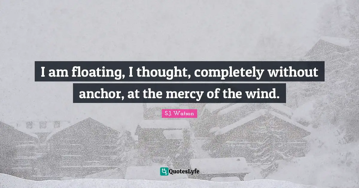 I am floating, I thought, completely without anchor, at the mercy of the wind.