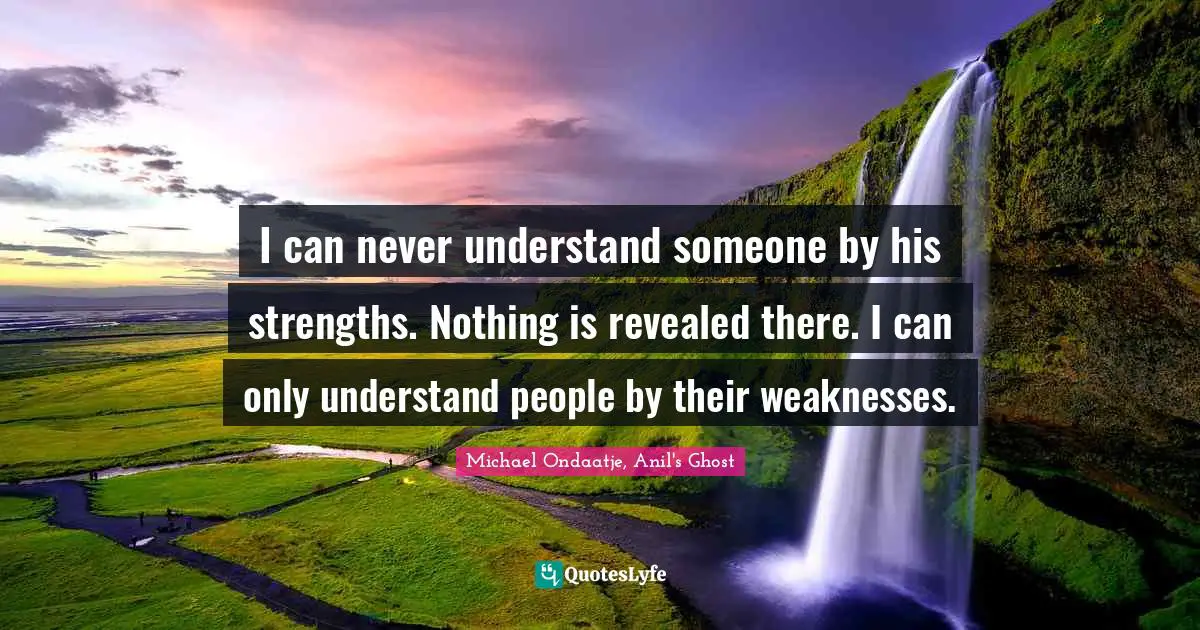 I can never understand someone by his strengths. Nothing is revealed there. I can only understand people by their weaknesses.