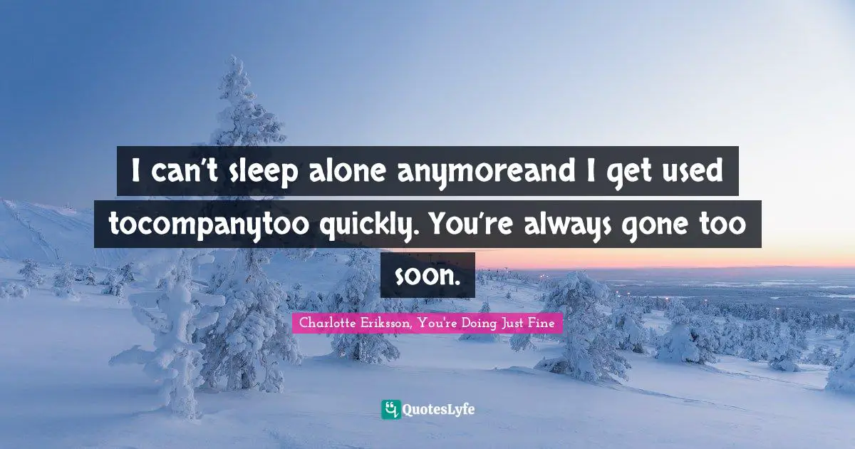 I can’t sleep alone anymoreand I get used tocompanytoo quickly. You’re always gone too soon.