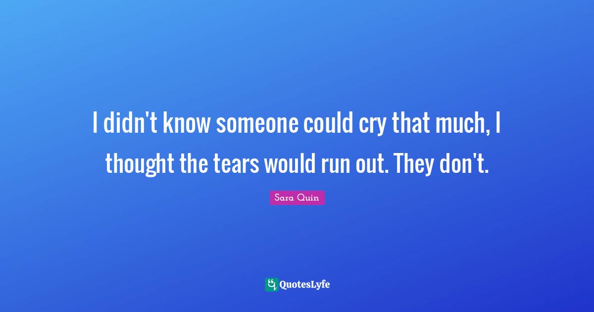 Heartbroken Quotes: "I didn't know someone could cry that much, I thought the tears would run out. They don't."