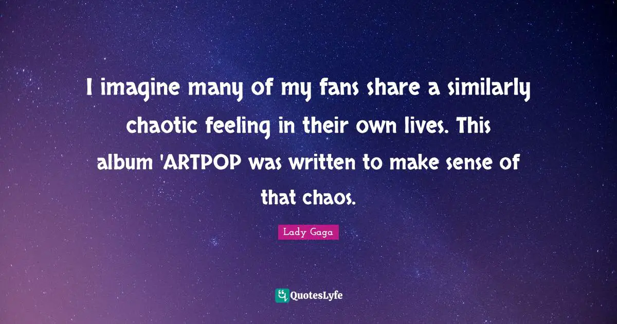 I imagine many of my fans share a similarly chaotic feeling in their own lives. This album 'ARTPOP was written to make sense of that chaos.