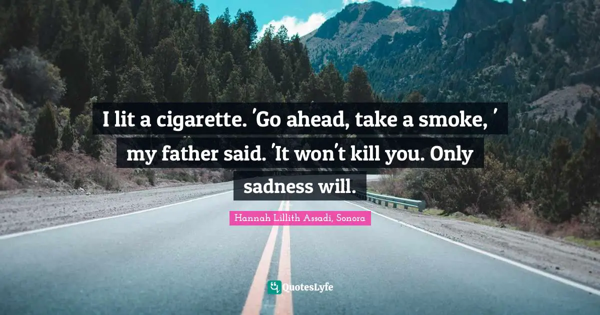 I lit a cigarette. 'Go ahead, take a smoke, ' my father said. 'It won't kill you. Only sadness will.