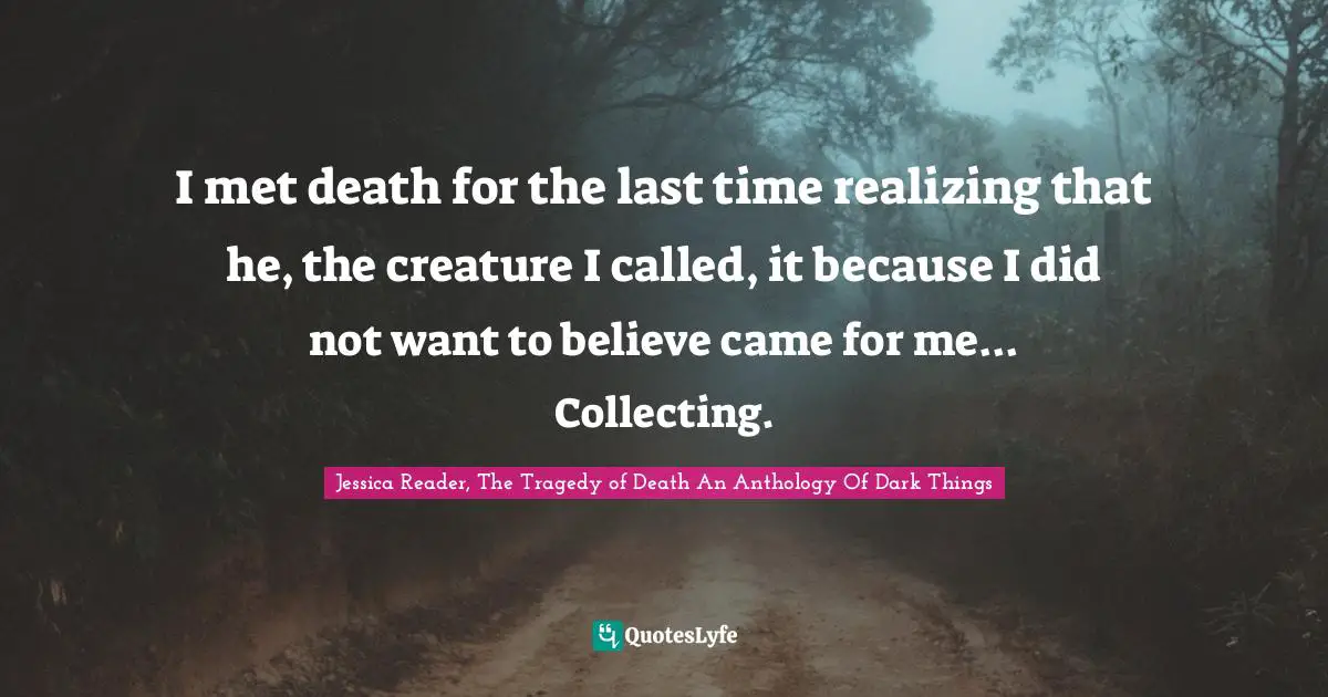 I met death for the last time realizing that he, the creature I called, it because I did not want to believe came for me... Collecting.