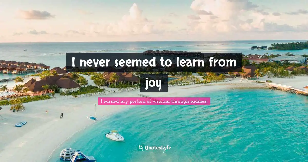 I never seemed to learn from joy