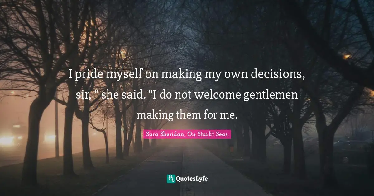 I pride myself on making my own decisions, sir, " she said. "I do not welcome gentlemen making them for me.