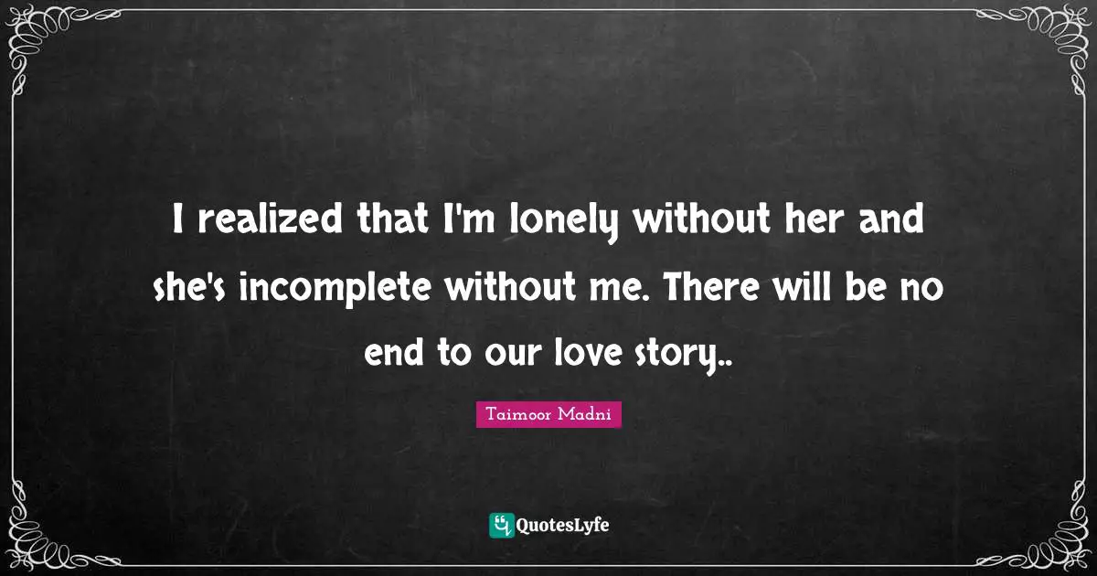 I realized that I'm lonely without her and she's incomplete without me. There will be no end to our love story..