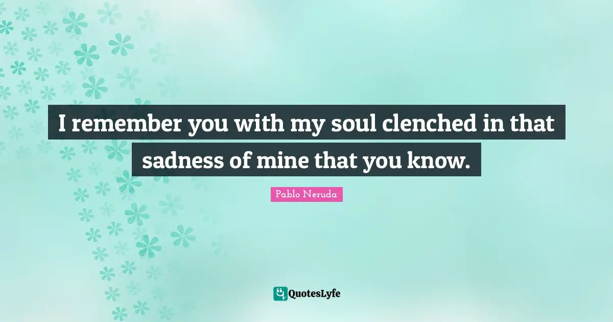 I remember you with my soul clenched in that sadness of mine that you know.