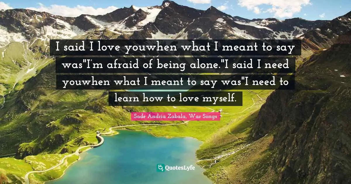I said I love youwhen what I meant to say was"I’m afraid of being alone."I said I need youwhen what I meant to say was"I need to learn how to love myself.