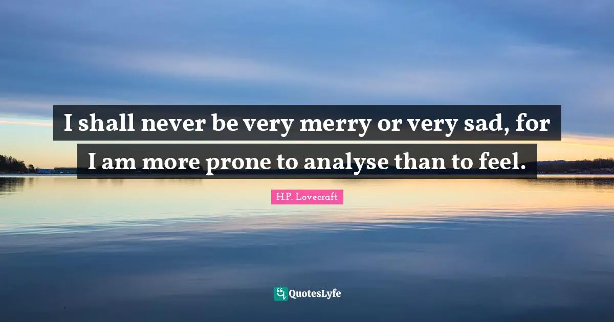 I shall never be very merry or very sad, for I am more prone to analyse than to feel.