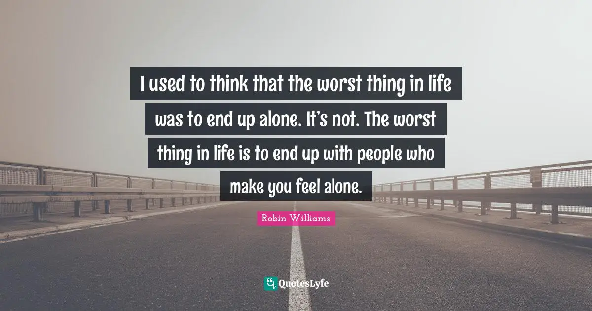 I used to think that the worst thing in life was to end up alone. It’s not. The worst thing in life is to end up with people who make you feel alone.