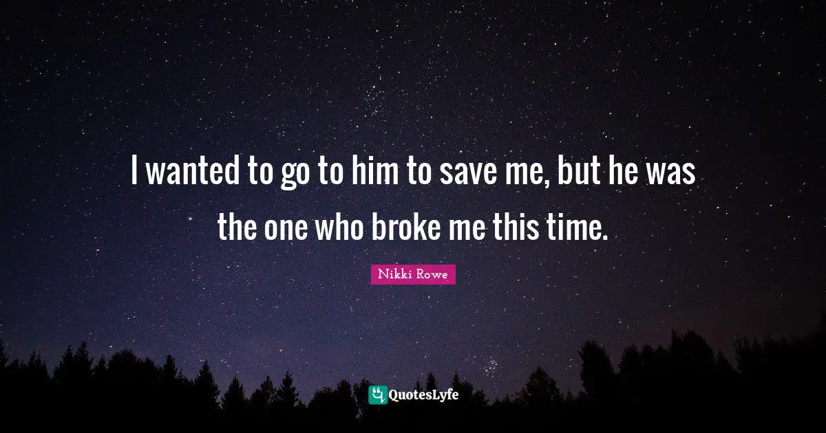 I wanted to go to him to save me, but he was the one who broke me this time.