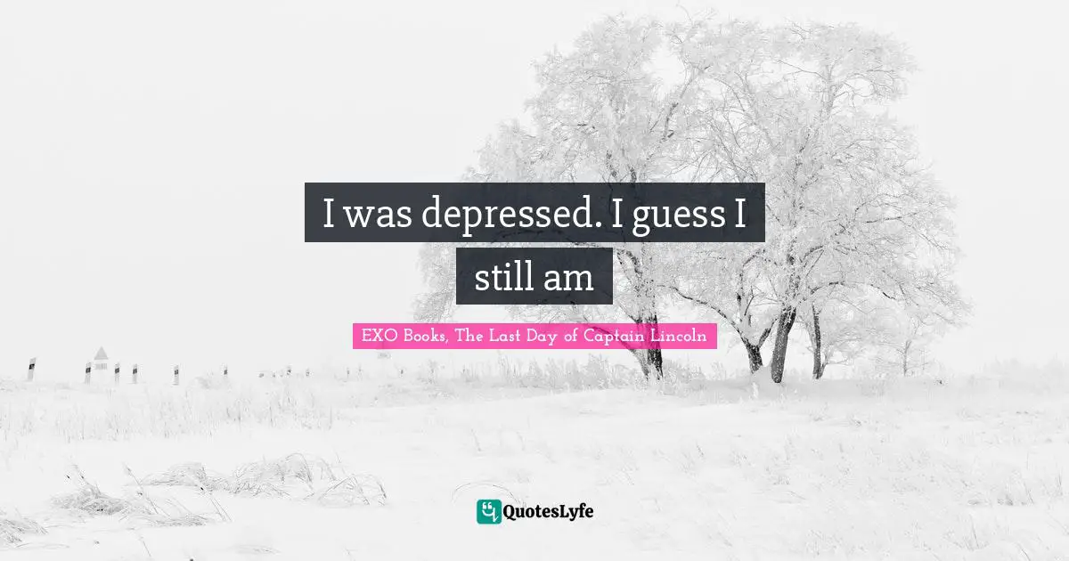 I was depressed. I guess I still am