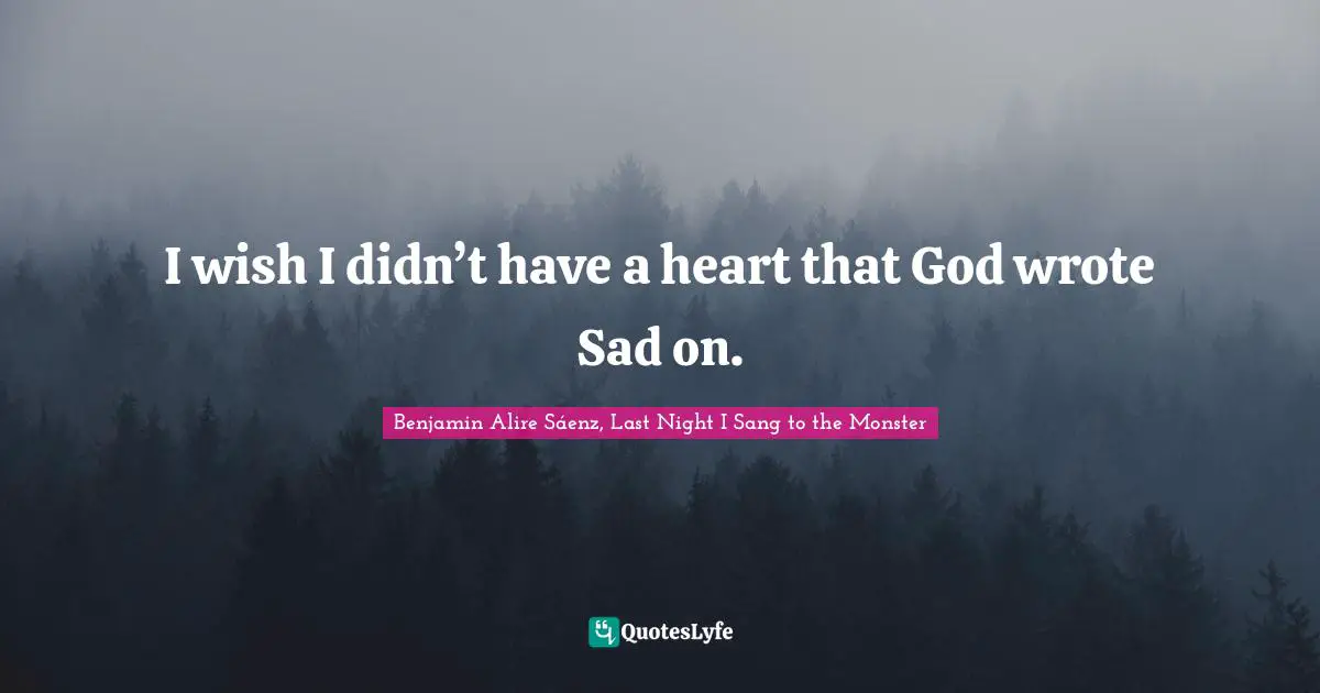 Benjamin Alire Sáenz, Last Night I Sang To The Monster Quotes: "I wish I didn’t have a heart that God wrote Sad on."