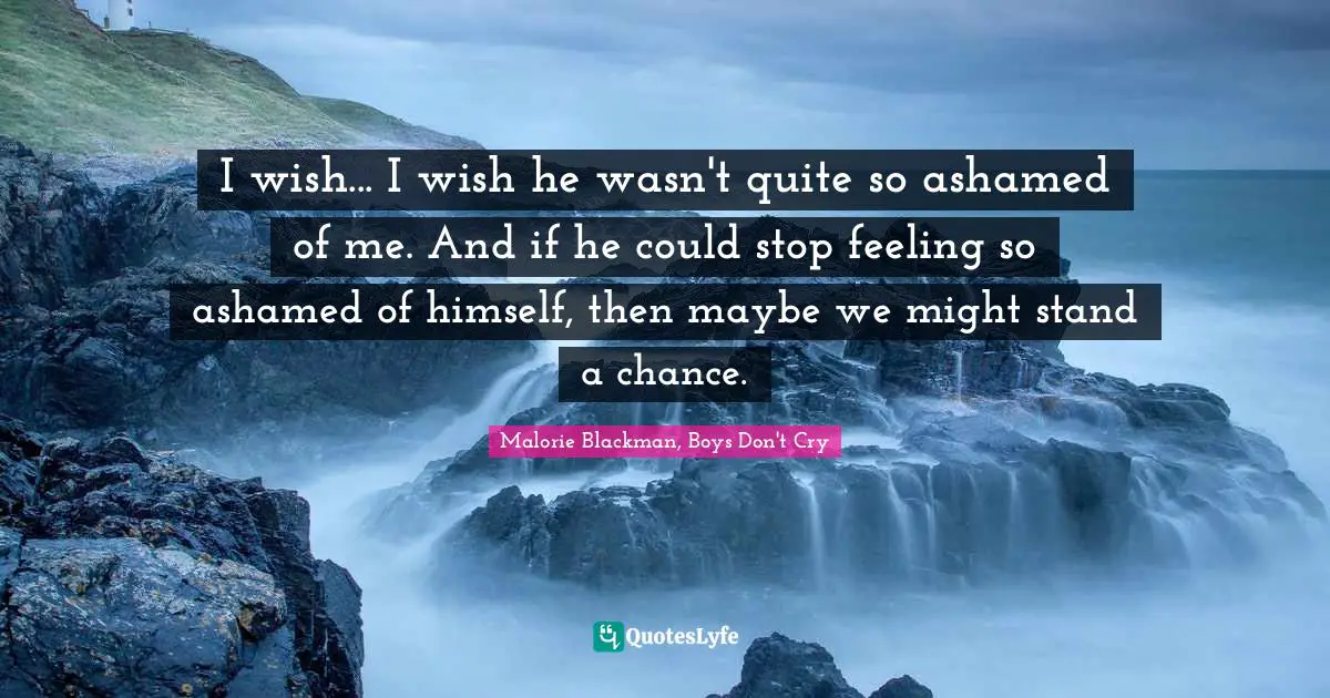 Malorie Blackman Quotes: "I wish... I wish he wasn't quite so ashamed of me. And if he could stop feeling so ashamed of himself, then maybe we might stand a chance."