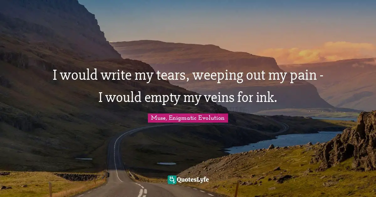Muse, Enigmatic Evolution Quotes: "I would write my tears, weeping out my pain - I would empty my veins for ink."