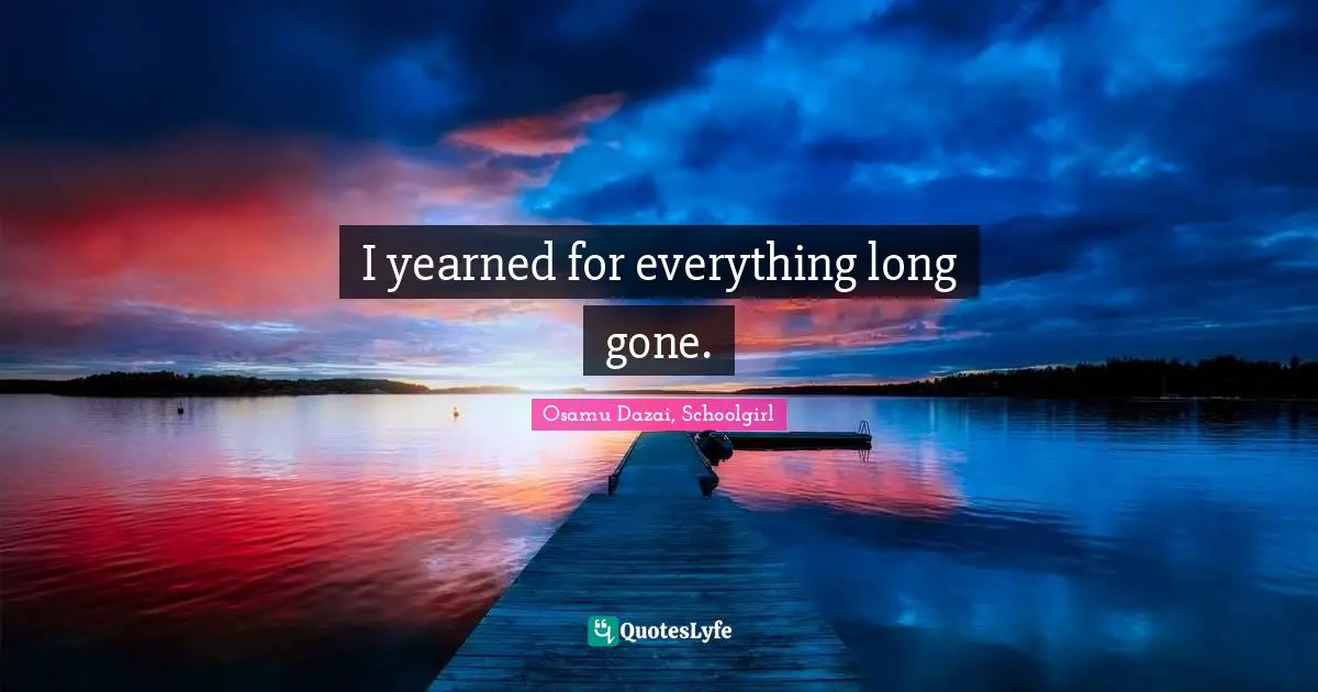 I yearned for everything long gone.