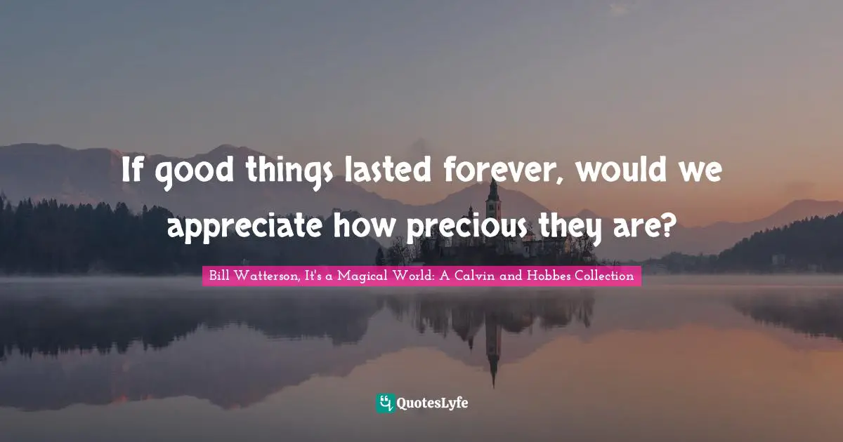 Life Philosophy Quotes: "If good things lasted forever, would we appreciate how precious they are?"