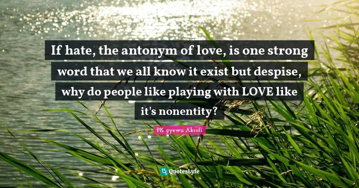 If hate, the antonym of love, is one strong word that we all know it exist but despise, why do people like playing with LOVE like it's nonentity?