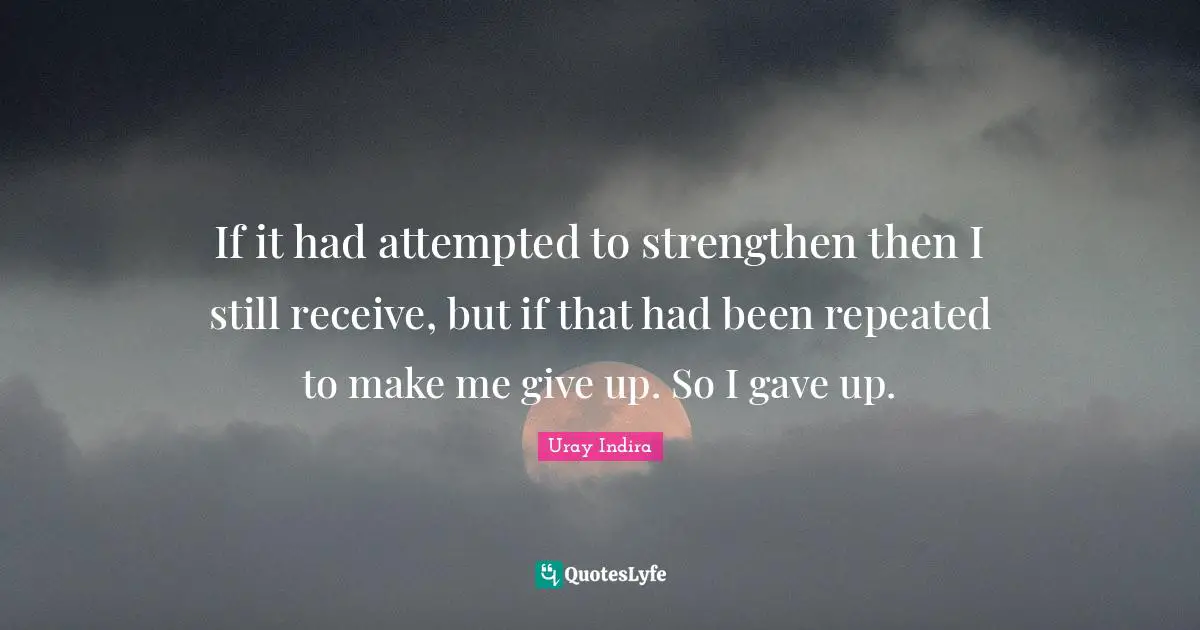 If it had attempted to strengthen then I still receive, but if that had been repeated to make me give up. So I gave up.