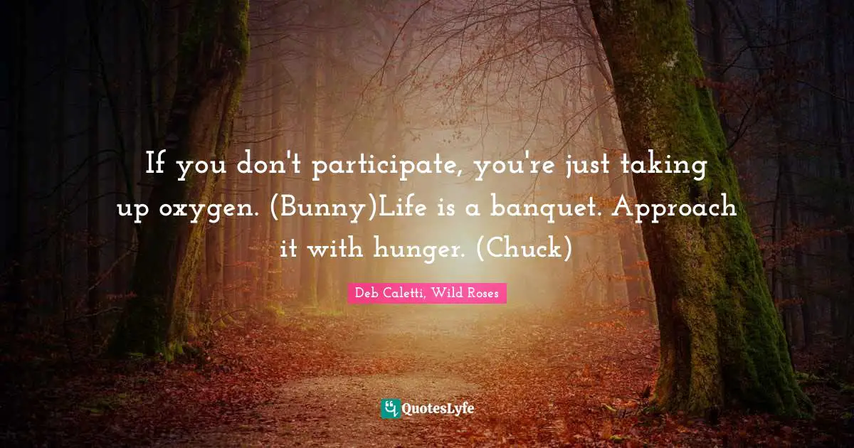If you don't participate, you're just taking up oxygen. (Bunny)Life is a banquet. Approach it with hunger. (Chuck)