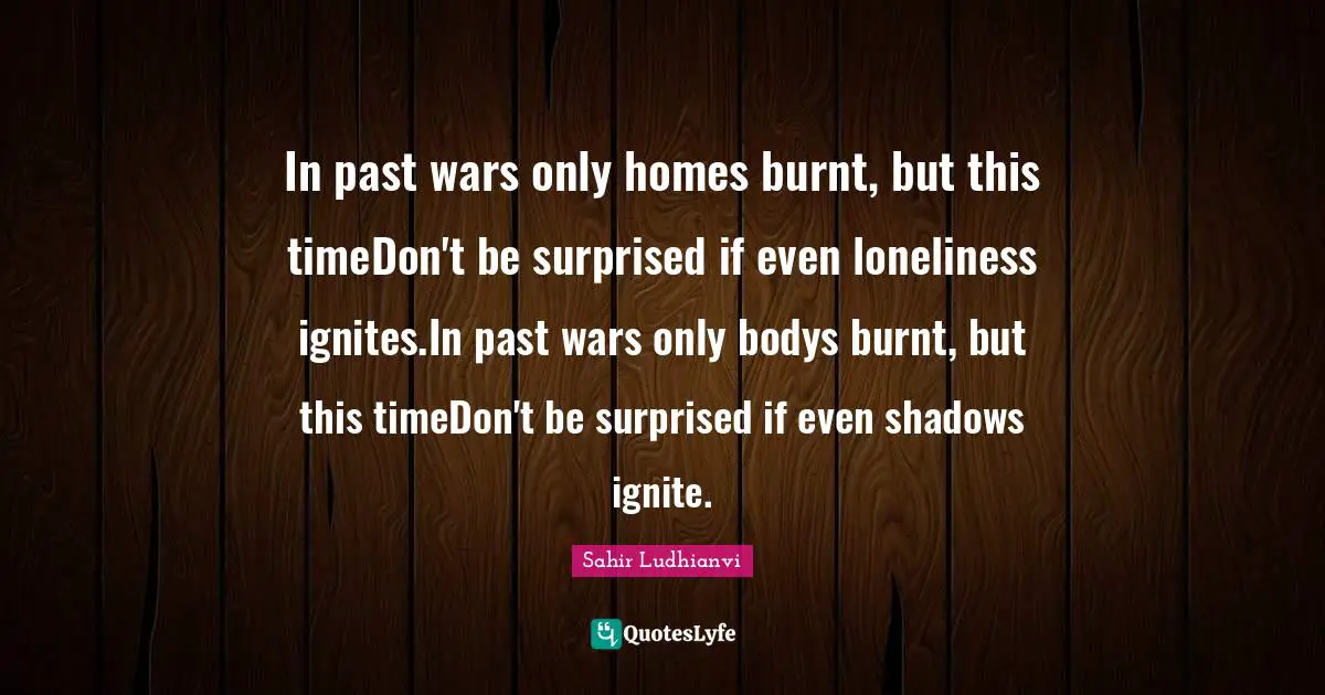 Sahir Ludhianvi Quotes: "In past wars only homes burnt, but this timeDon't be surprised if even loneliness ignites.In past wars only bodys burnt, but this timeDon't be surprised if even shadows ignite."