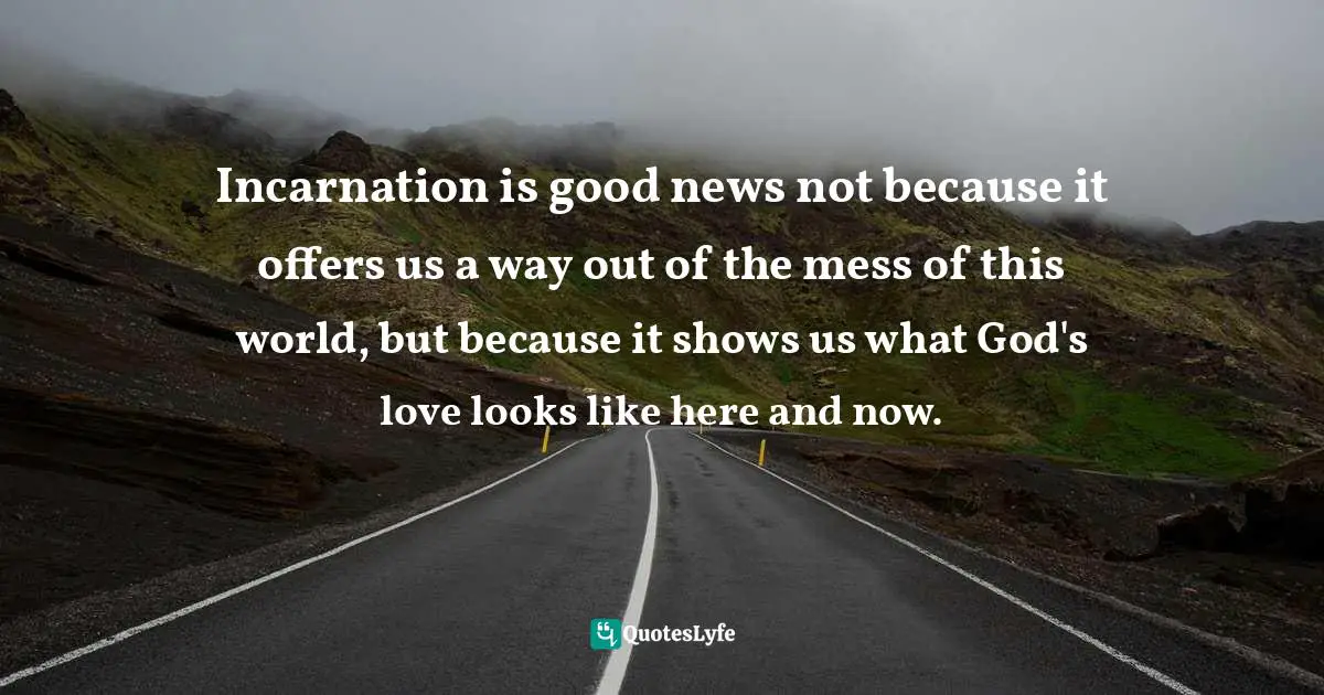 Incarnation is good news not because it offers us a way out of the mess of this world, but because it shows us what God's love looks like here and now.