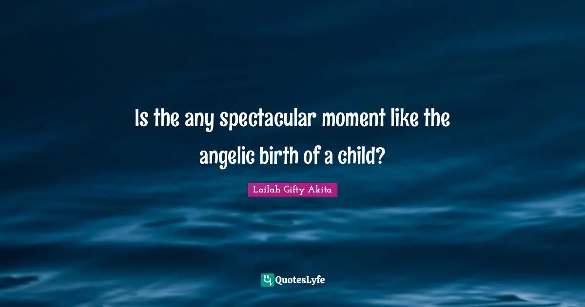 Is the any spectacular moment like the angelic birth of a child?