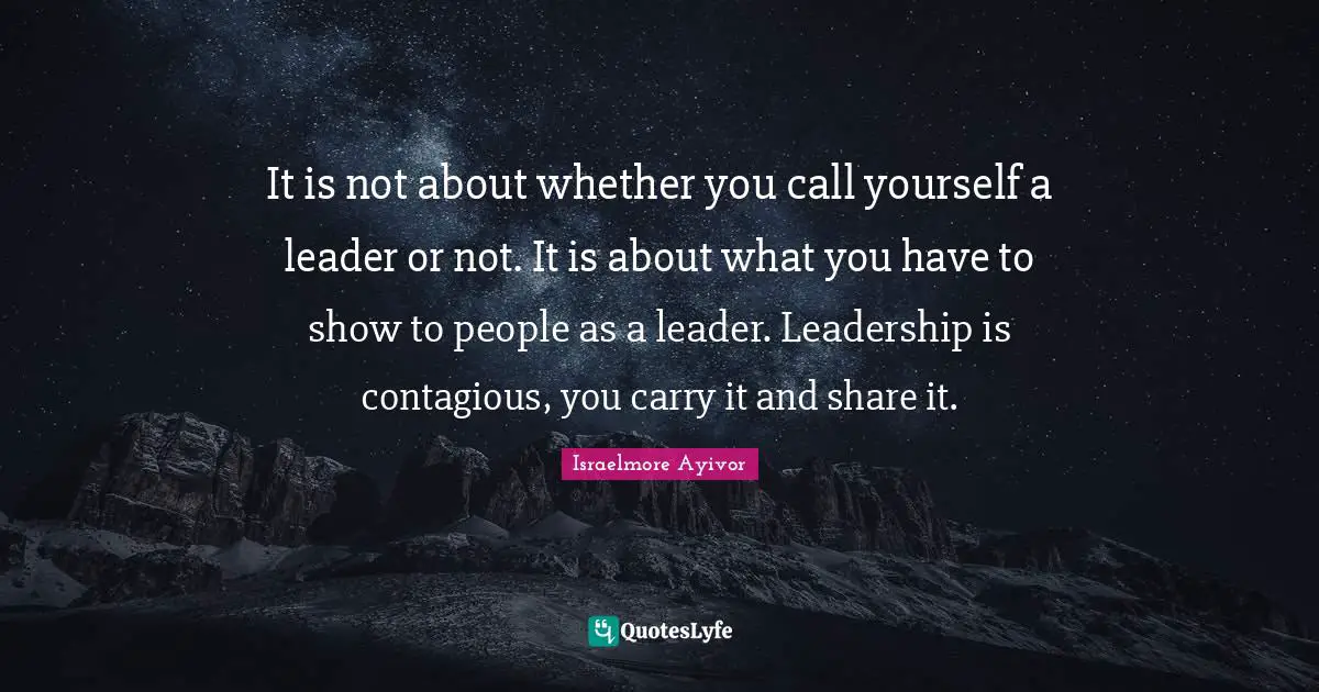 It is not about whether you call yourself a leader or not. It is about what you have to show to people as a leader. Leadership is contagious, you carry it and share it.