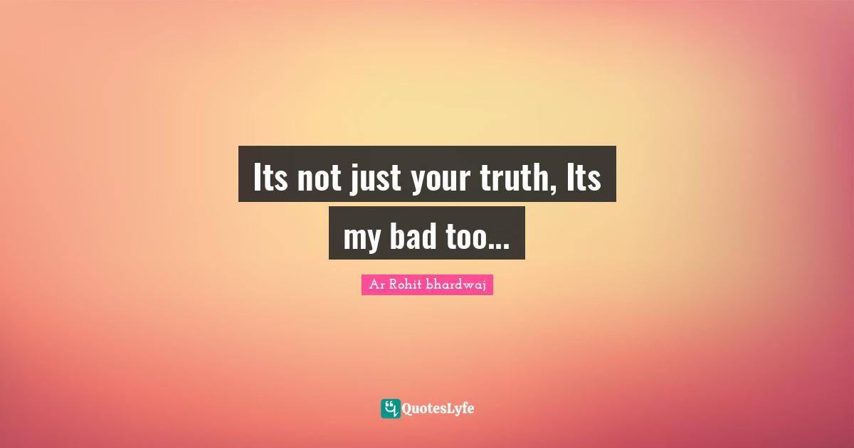 Its not just your truth, Its my bad too...